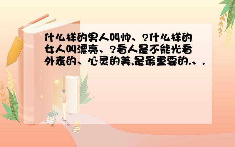 什么样的男人叫帅、?什么样的女人叫漂亮、?看人是不能光看外表的、心灵的美,是最重要的.、.