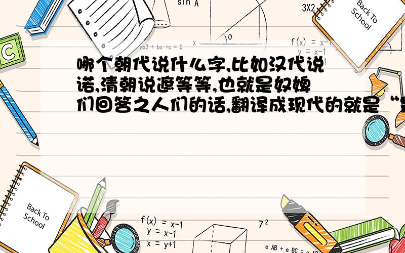 哪个朝代说什么字,比如汉代说诺,清朝说遮等等,也就是奴婢们回答之人们的话,翻译成现代的就是“是”字.