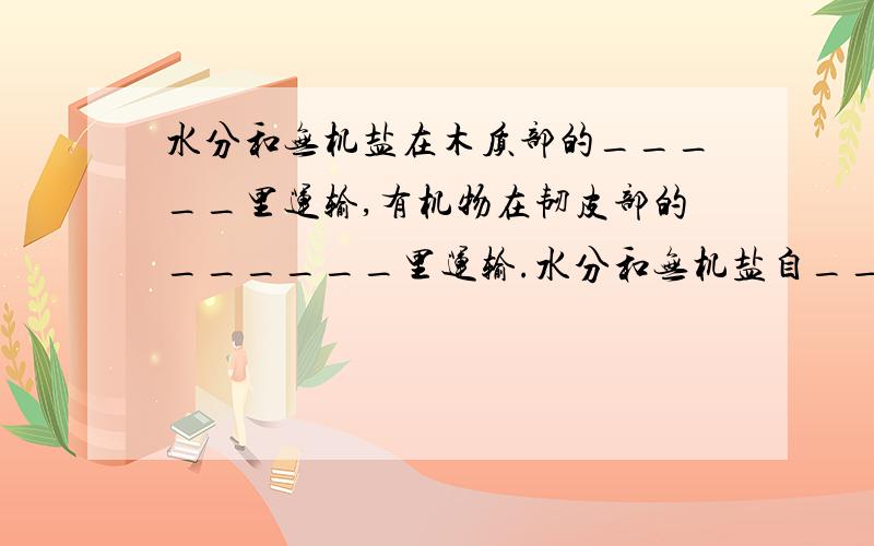 水分和无机盐在木质部的_____里运输,有机物在韧皮部的______里运输.水分和无机盐自____而____运输,有机物主要是自_____而_____运输.