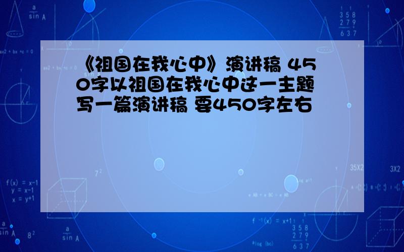 《祖国在我心中》演讲稿 450字以祖国在我心中这一主题 写一篇演讲稿 要450字左右