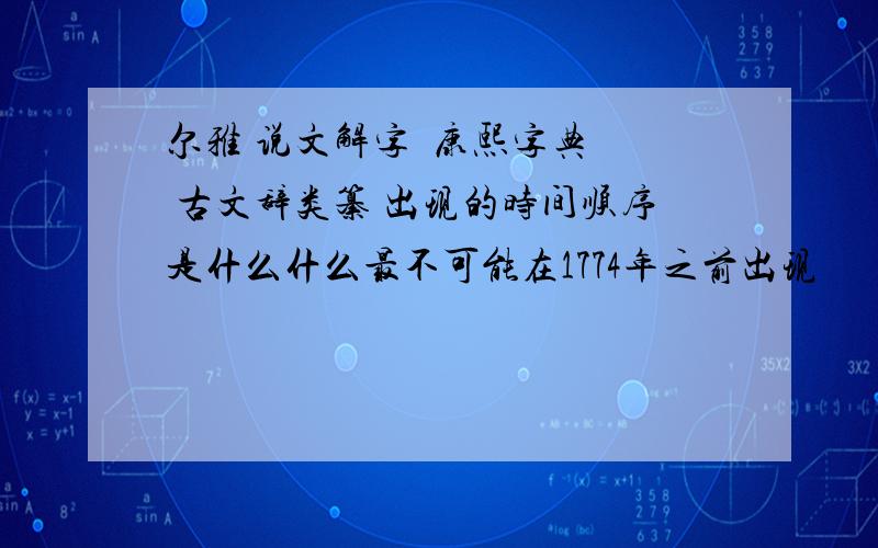 尔雅 说文解字  康熙字典  古文辞类纂 出现的时间顺序是什么什么最不可能在1774年之前出现