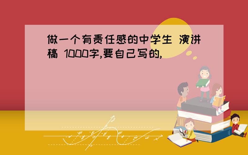 做一个有责任感的中学生 演讲稿 1000字,要自己写的,