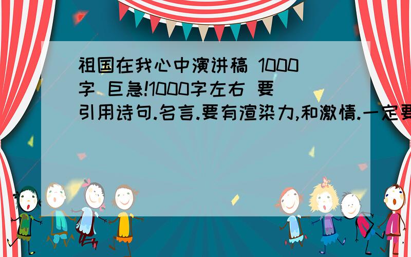 祖国在我心中演讲稿 1000字 巨急!1000字左右 要引用诗句.名言.要有渲染力,和激情.一定要好 与众不同 我赏50分