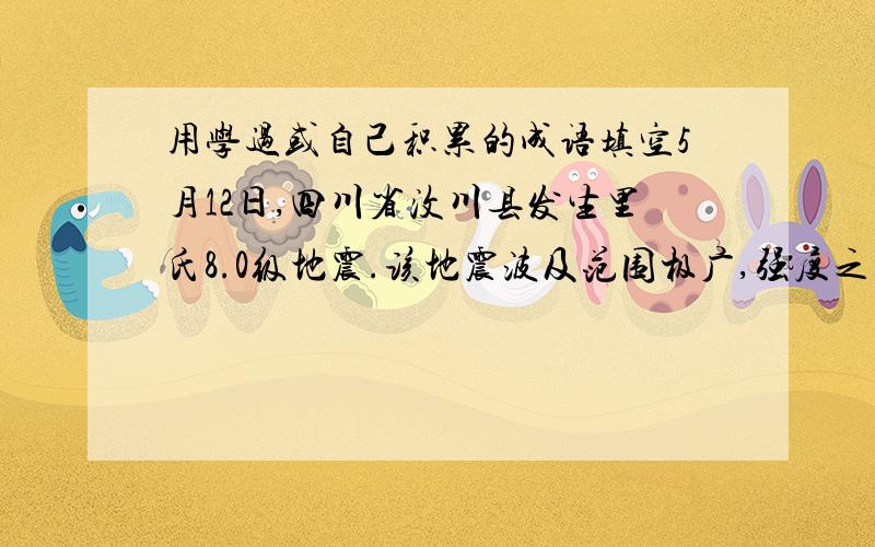 用学过或自己积累的成语填空5月12日,四川省汶川县发生里氏8.0级地震.该地震波及范围极广,强度之大,在新中国史上是（ ）的.灾情就是命令,党中央、国务院立刻行动起来.温家宝总理（ ）,亲