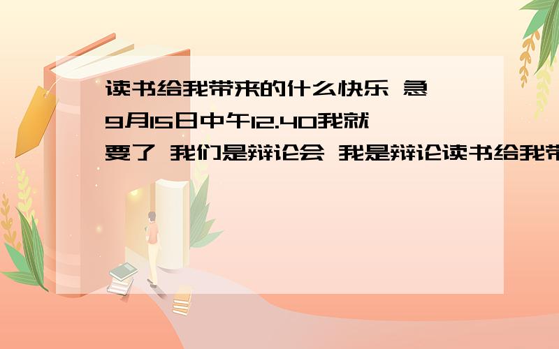 读书给我带来的什么快乐 急 9月15日中午12.40我就要了 我们是辩论会 我是辩论读书给我带来的快乐 如果是作文的话 记得稍微修改一下