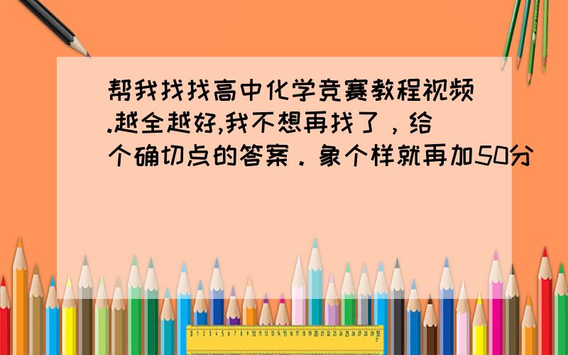 帮我找找高中化学竞赛教程视频.越全越好,我不想再找了，给个确切点的答案。象个样就再加50分