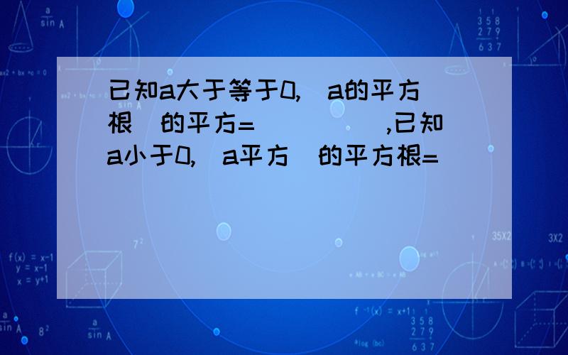 已知a大于等于0,（a的平方根）的平方=_____,已知a小于0,（a平方）的平方根=_____