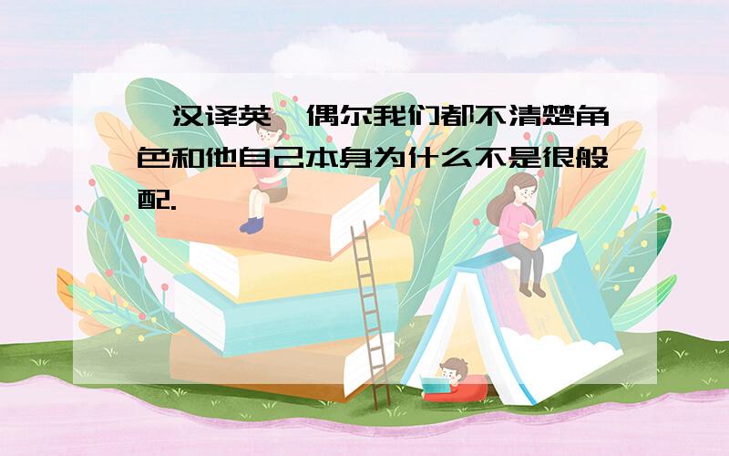 【汉译英】偶尔我们都不清楚角色和他自己本身为什么不是很般配.