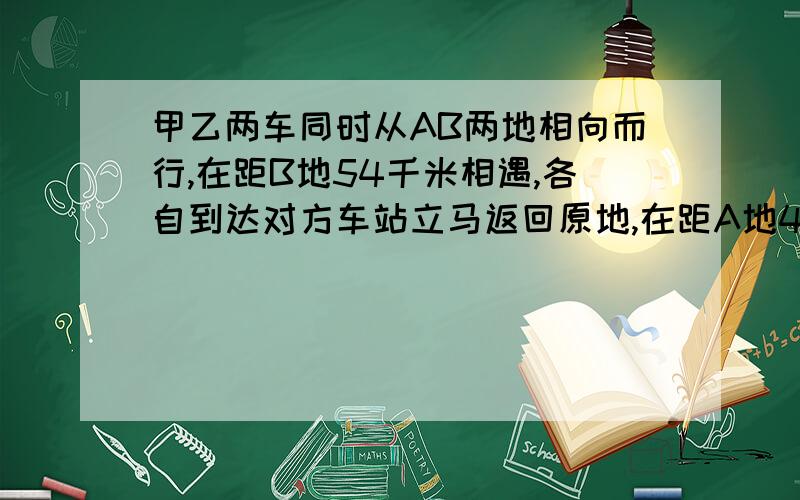 甲乙两车同时从AB两地相向而行,在距B地54千米相遇,各自到达对方车站立马返回原地,在距A地42千米相遇求两次相遇地点的距离