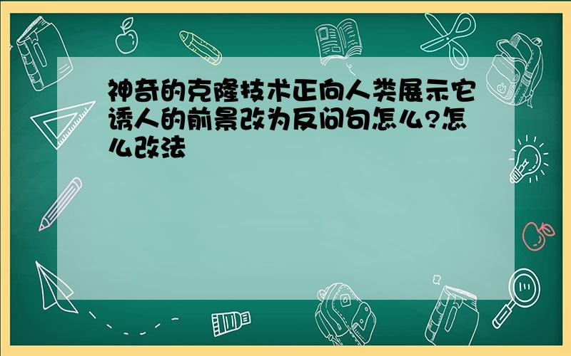 神奇的克隆技术正向人类展示它诱人的前景改为反问句怎么?怎么改法