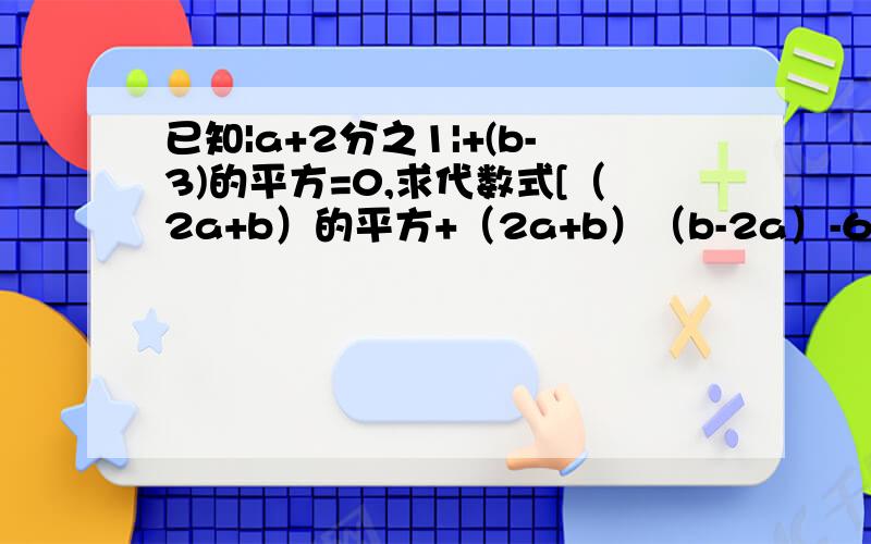 已知|a+2分之1|+(b-3)的平方=0,求代数式[（2a+b）的平方+（2a+b）（b-2a）-6b]/2b的值