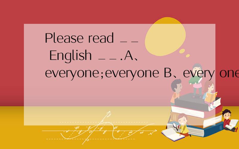 Please read __ English __.A、everyone;everyone B、every one;every day C、everyday;every day D、ecery day;everyone选什么,本题考点是什么.