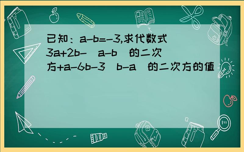 已知：a-b=-3,求代数式3a+2b-（a-b）的二次方+a-6b-3（b-a）的二次方的值