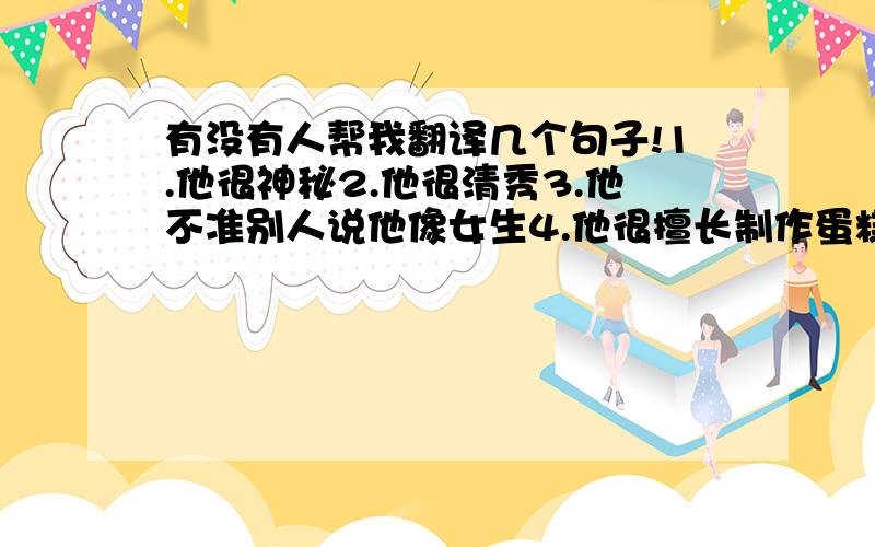 有没有人帮我翻译几个句子!1.他很神秘2.他很清秀3.他不准别人说他像女生4.他很擅长制作蛋糕5.他很乐观,总是打碎盘子,工资很少最好用一般现在时，现在进行时或一般过去时！！单词尽量简