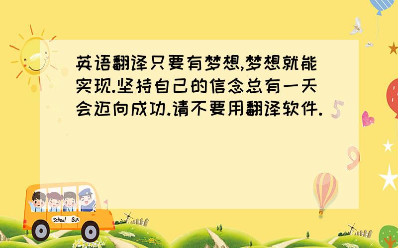 英语翻译只要有梦想,梦想就能实现.坚持自己的信念总有一天会迈向成功.请不要用翻译软件.