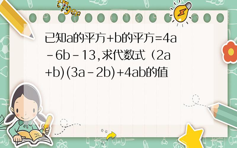 已知a的平方+b的平方=4a-6b-13,求代数式（2a+b)(3a-2b)+4ab的值