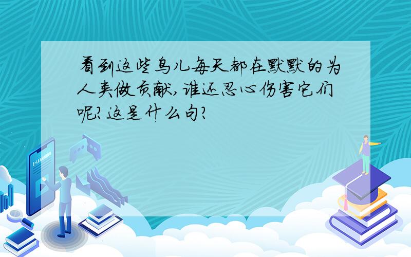 看到这些鸟儿每天都在默默的为人类做贡献,谁还忍心伤害它们呢?这是什么句?