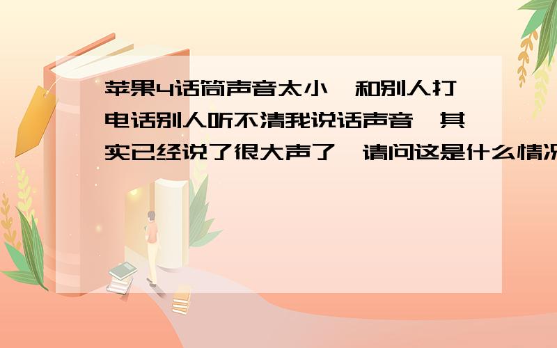 苹果4话筒声音太小,和别人打电话别人听不清我说话声音,其实已经说了很大声了,请问这是什么情况该通话时我已经说的很大声了,可是对方还是听不见我说话,只有对着话筒说话,对方才可以听