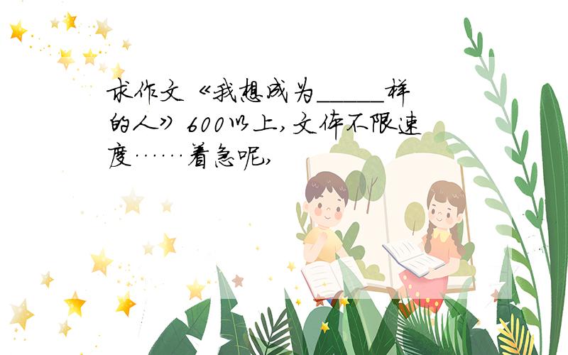 求作文《我想成为_____样的人》600以上,文体不限速度……着急呢,