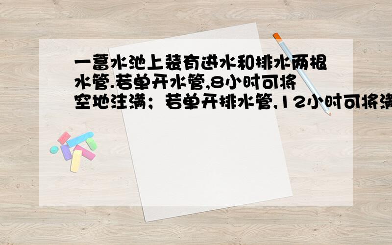 一蓄水池上装有进水和排水两根水管.若单开水管,8小时可将空地注满；若单开排水管,12小时可将满池水放完现在两管齐开,多少小时可将空地注满?