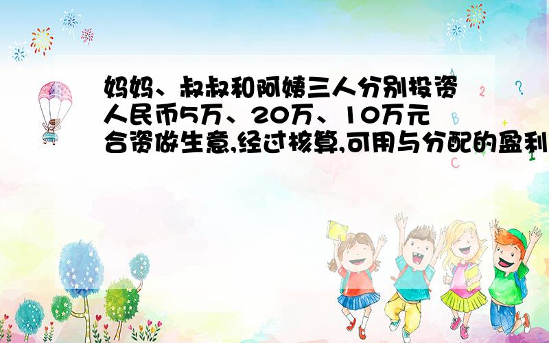 妈妈、叔叔和阿姨三人分别投资人民币5万、20万、10万元合资做生意,经过核算,可用与分配的盈利一共6.3万元.他们合资时约定：“盈利按个人出资的比例分配”,妈妈分的盈利多少钱?（用算术