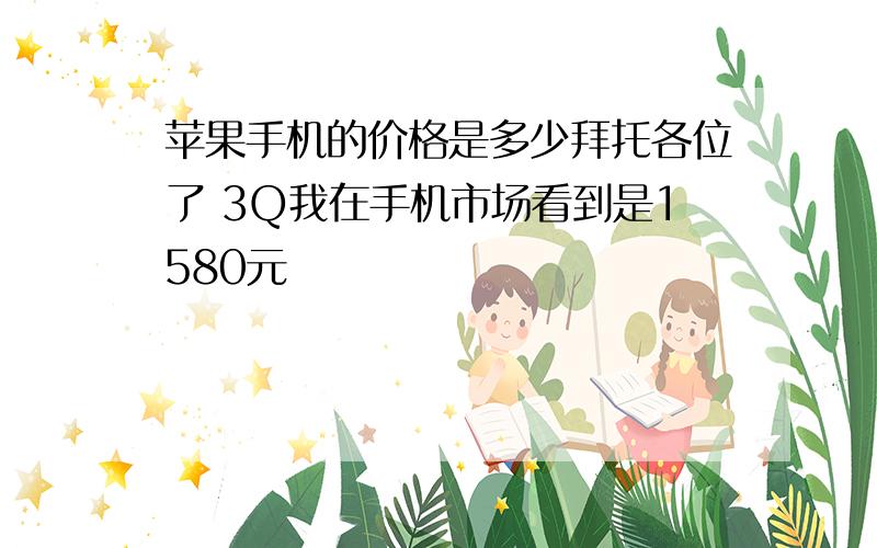 苹果手机的价格是多少拜托各位了 3Q我在手机市场看到是1580元