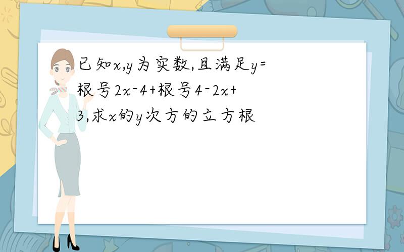 已知x,y为实数,且满足y=根号2x-4+根号4-2x+3,求x的y次方的立方根