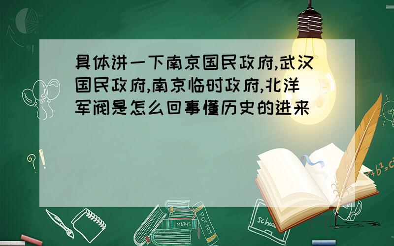 具体讲一下南京国民政府,武汉国民政府,南京临时政府,北洋军阀是怎么回事懂历史的进来