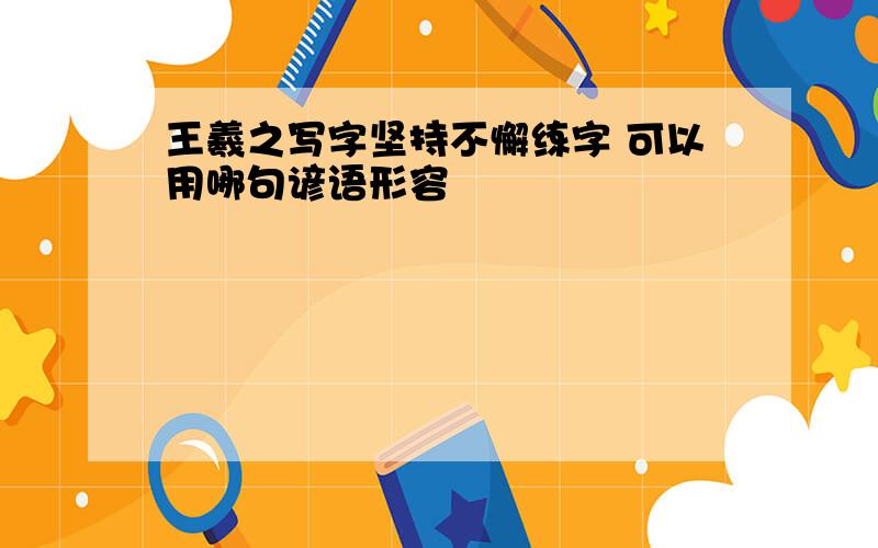 王羲之写字坚持不懈练字 可以用哪句谚语形容