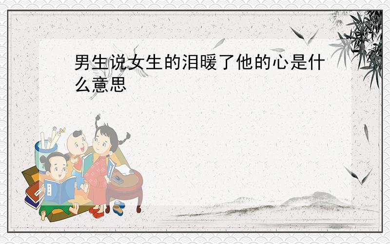 男生说女生的泪暖了他的心是什么意思