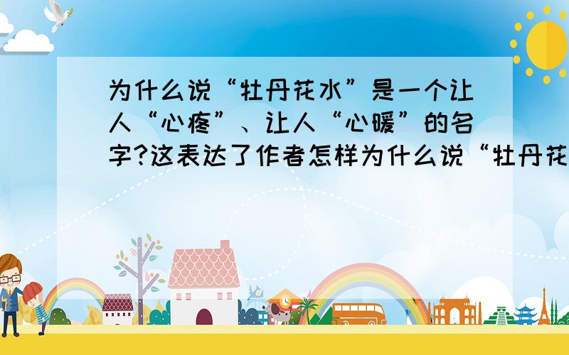 为什么说“牡丹花水”是一个让人“心疼”、让人“心暖”的名字?这表达了作者怎样为什么说“牡丹花水”是一个让人“心疼”、让人“心暖”的名字?这表达了作者怎样的思想情感?