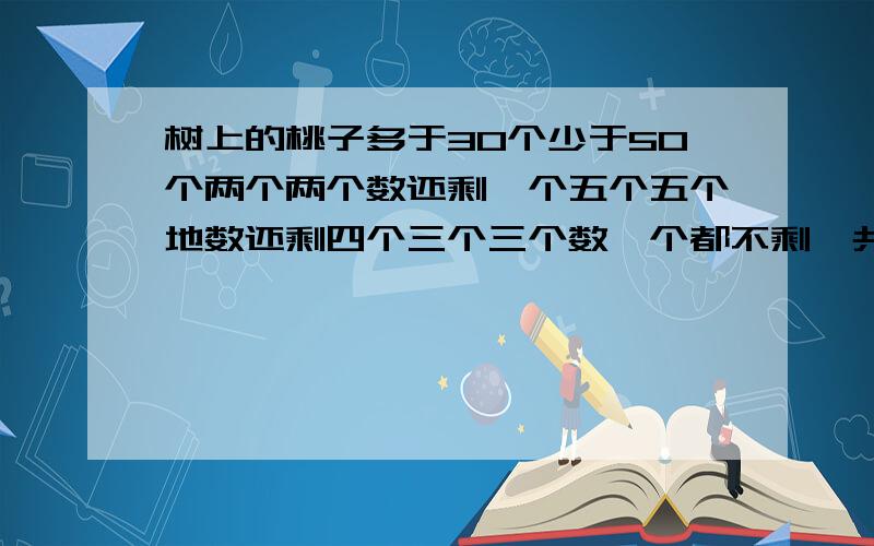 树上的桃子多于30个少于50个两个两个数还剩一个五个五个地数还剩四个三个三个数一个都不剩一共有几个桃子?