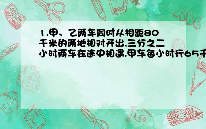 1.甲、乙两车同时从相距80千米的两地相对开出,三分之二小时两车在途中相遇.甲车每小时行65千米,乙呢?2.找规律：5、2.5、三分之五、百分之一百二十五、【】、【】5、百分之一百、四分之