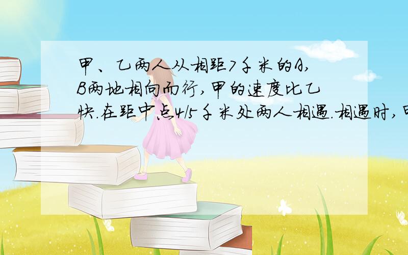 甲、乙两人从相距7千米的A,B两地相向而行,甲的速度比乙快.在距中点4/5千米处两人相遇.相遇时,甲比乙多的路程是多少千米?