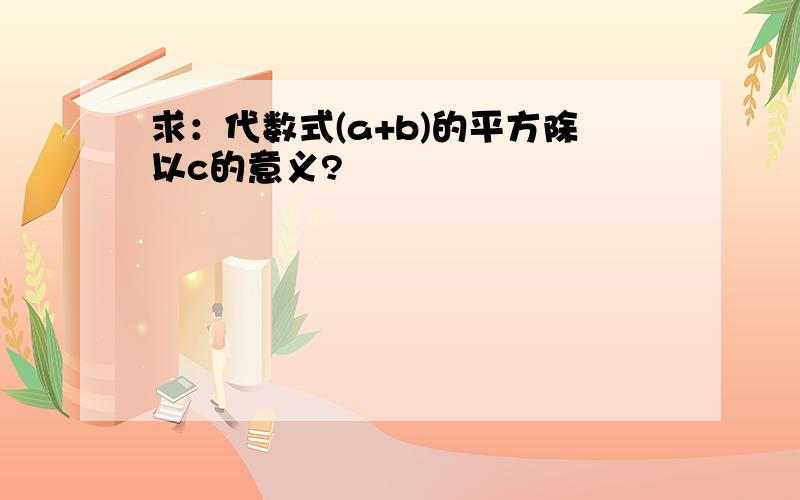 求：代数式(a+b)的平方除以c的意义?