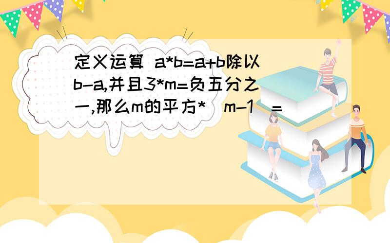 定义运算 a*b=a+b除以b-a,并且3*m=负五分之一,那么m的平方*(m-1)=（ ）