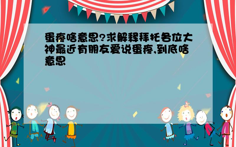 蛋疼啥意思?求解释拜托各位大神最近有朋友爱说蛋疼,到底啥意思