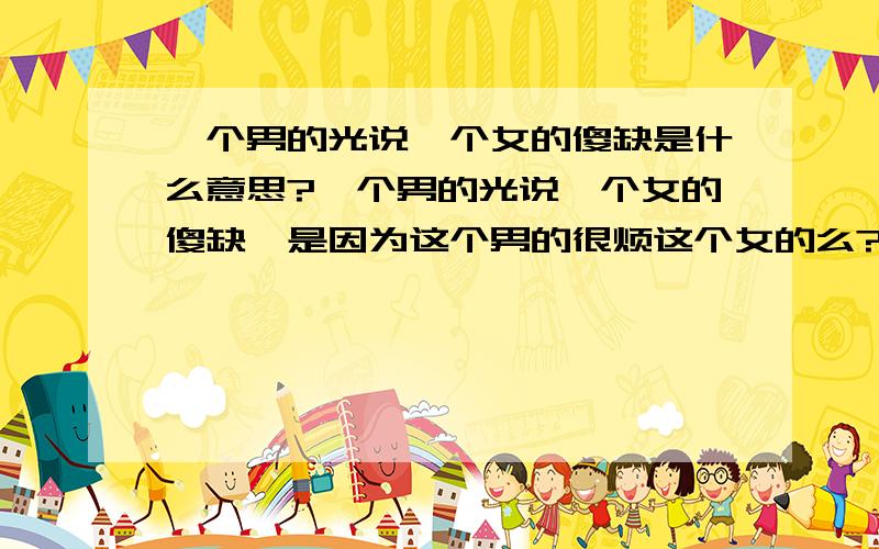 一个男的光说一个女的傻缺是什么意思?一个男的光说一个女的傻缺,是因为这个男的很烦这个女的么?