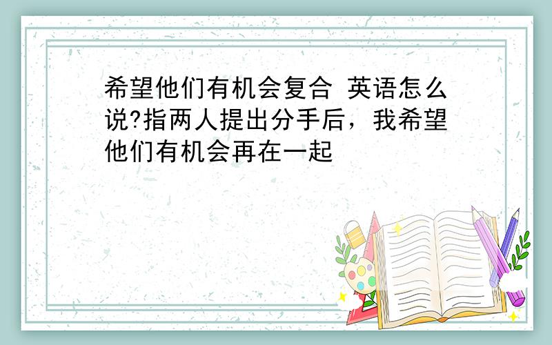 希望他们有机会复合 英语怎么说?指两人提出分手后，我希望他们有机会再在一起