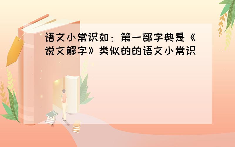 语文小常识如：第一部字典是《说文解字》类似的的语文小常识