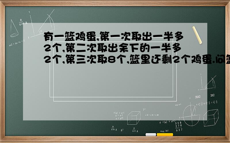 有一篮鸡蛋,第一次取出一半多2个,第二次取出余下的一半多2个,第三次取8个,篮里还剩2个鸡蛋.问篮里原来有（ ）个鸡蛋?