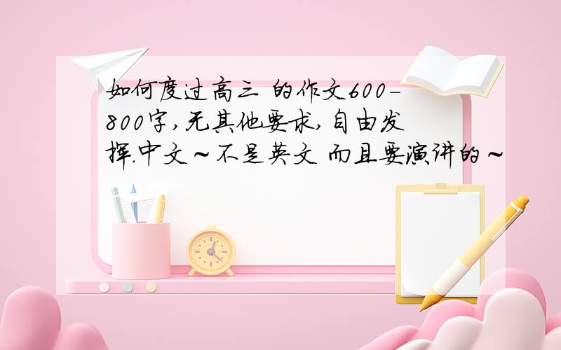 如何度过高三 的作文600-800字,无其他要求,自由发挥.中文～不是英文 而且要演讲的～