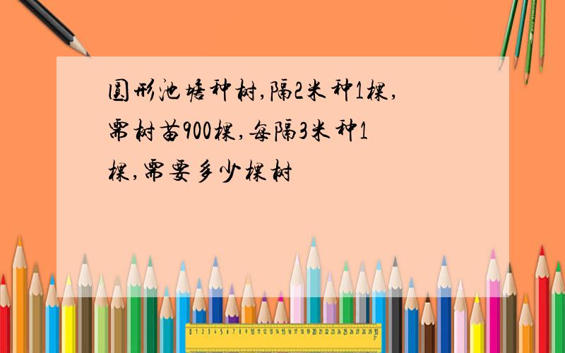 圆形池塘种树,隔2米种1棵,需树苗900棵,每隔3米种1棵,需要多少棵树