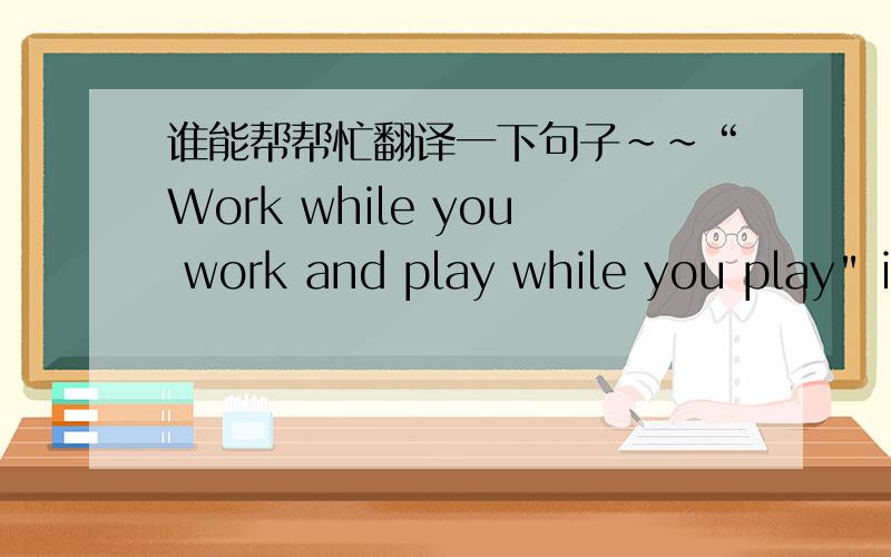 谁能帮帮忙翻译一下句子~~“Work while you work and play while you play