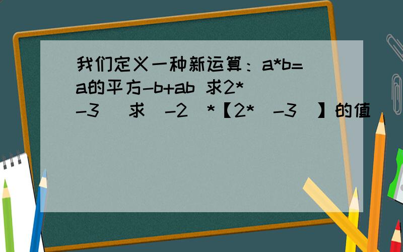 我们定义一种新运算：a*b=a的平方-b+ab 求2*（-3) 求（-2）*【2*（-3）】的值