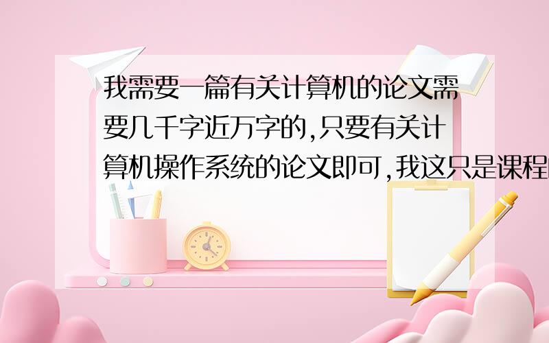 我需要一篇有关计算机的论文需要几千字近万字的,只要有关计算机操作系统的论文即可,我这只是课程的期末作业,所以不是很严肃.