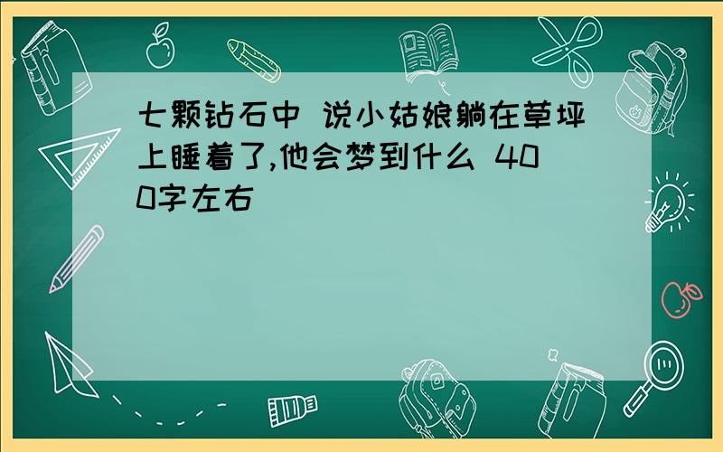 七颗钻石中 说小姑娘躺在草坪上睡着了,他会梦到什么 400字左右