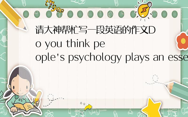 请大神帮忙写一段英语的作文Do you think people's psychology plays an essential role in economic decision-making?