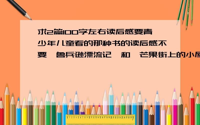 求2篇100字左右读后感要青少年儿童看的那种书的读后感不要《鲁兵逊漂流记》和《芒果街上的小屋》