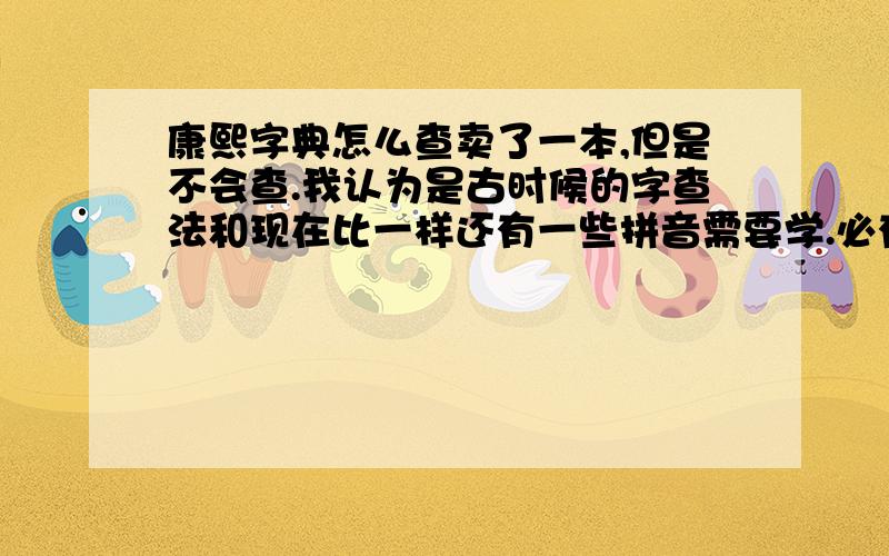 康熙字典怎么查卖了一本,但是不会查.我认为是古时候的字查法和现在比一样还有一些拼音需要学.必有重谢.